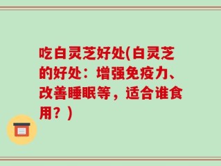 吃白灵芝好处(白灵芝的好处：增强免疫力、改善睡眠等，适合谁食用？)