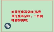 吃灵芝皇耳朵红(品尝灵芝皇耳朵红，一口回味香醇美味)