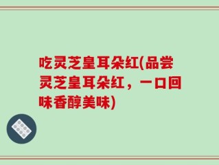 吃灵芝皇耳朵红(品尝灵芝皇耳朵红，一口回味香醇美味)