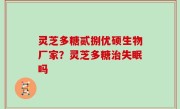 灵芝多糖贰捌优硕生物厂家？灵芝多糖治失眠吗