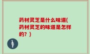 药材灵芝是什么味道(药材灵芝的味道是怎样的？)
