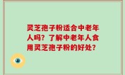 灵芝孢子粉适合中老年人吗？了解中老年人食用灵芝孢子粉的好处？