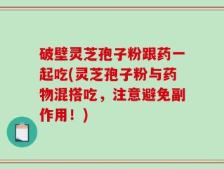 破壁灵芝孢子粉跟药一起吃(灵芝孢子粉与药物混搭吃，注意避免副作用！)