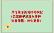 灵芝莲子百合红枣枸杞(灵芝莲子汤加入多种滋补佳果，养生必备)