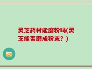 灵芝药材能磨粉吗(灵芝能否磨成粉末？)