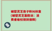 破壁灵芝孢子粉纠纷案(破壁灵芝案胜诉：消费者维权得到保障)