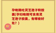 孕晚期吃灵芝孢子粉胶囊(孕妇晚期可食用灵芝孢子胶囊，有哪些好处？)