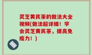 灵芝黄芪茶的做法大全视频(做法超详细！学会灵芝黄芪茶，提高免疫力！)