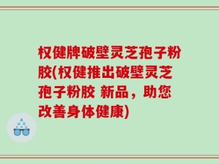 权健牌破壁灵芝孢子粉胶(权健推出破壁灵芝孢子粉胶 新品，助您改善身体健康)