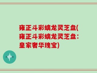 雍正斗彩螭龙灵芝盘(雍正斗彩螭龙灵芝盘：皇家奢华瑰宝)