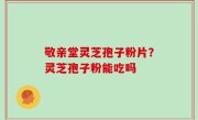 敬亲堂灵芝孢子粉片？灵芝孢子粉能吃吗