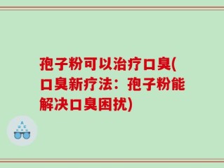 孢子粉可以治疗口臭(口臭新疗法：孢子粉能解决口臭困扰)