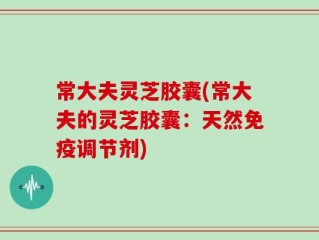常大夫灵芝胶囊(常大夫的灵芝胶囊：天然免疫调节剂)