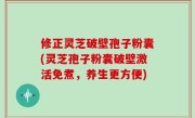 修正灵芝破壁孢子粉囊(灵芝孢子粉囊破壁激活免煮，养生更方便)