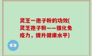 灵芝一孢子粉的功效(灵芝孢子粉——强化免疫力，提升健康水平)