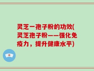 灵芝一孢子粉的功效(灵芝孢子粉——强化免疫力，提升健康水平)