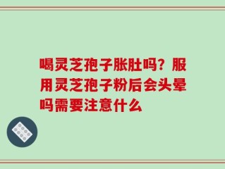喝灵芝孢子胀肚吗？服用灵芝孢子粉后会头晕吗需要注意什么