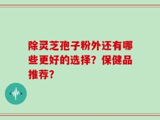 除灵芝孢子粉外还有哪些更好的选择？保健品推荐？