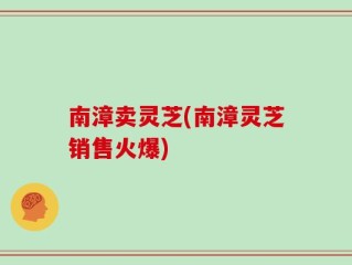 南漳卖灵芝(南漳灵芝销售火爆)