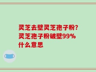 灵芝去壁灵芝孢子粉？灵芝孢子粉破壁99%什么意思