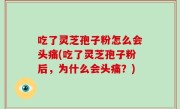 吃了灵芝孢子粉怎么会头痛(吃了灵芝孢子粉后，为什么会头痛？)