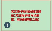 灵芝孢子粉和绞股蓝降压(灵芝孢子粉与绞股蓝：有效的降压之选)