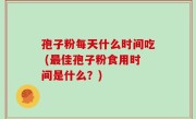 孢子粉每天什么时间吃 (最佳孢子粉食用时间是什么？)