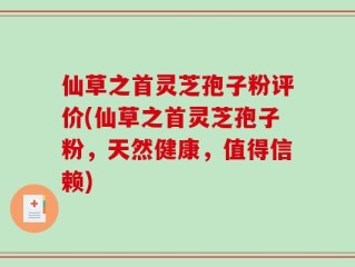 仙草之首灵芝孢子粉评价(仙草之首灵芝孢子粉，天然健康，值得信赖)