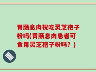 胃肠息肉祝吃灵芝孢子粉吗(胃肠息肉患者可食用灵芝孢子粉吗？)
