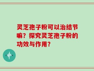 灵芝孢子粉可以治结节嘛？探究灵芝孢子粉的功效与作用？