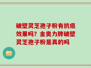 破壁灵芝孢子粉有抗癌效果吗？金奥力牌破壁灵芝孢子粉是真的吗