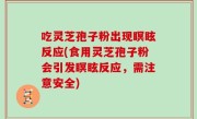 吃灵芝孢子粉出现瞑眩反应(食用灵芝孢子粉会引发瞑眩反应，需注意安全)