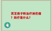 灵芝孢子粉治疗淋巴瘤？放疗是什么？