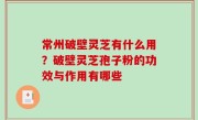 常州破壁灵芝有什么用？破壁灵芝孢子粉的功效与作用有哪些