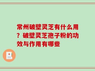 常州破壁灵芝有什么用？破壁灵芝孢子粉的功效与作用有哪些