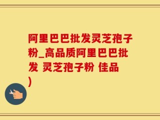 阿里巴巴批发灵芝孢子粉_高品质阿里巴巴批发 灵芝孢子粉 佳品)