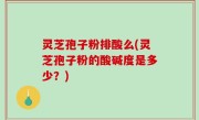 灵芝孢子粉排酸么(灵芝孢子粉的酸碱度是多少？)
