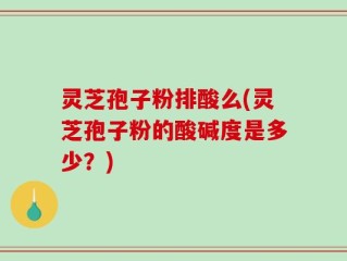 灵芝孢子粉排酸么(灵芝孢子粉的酸碱度是多少？)