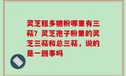灵芝粗多糖粉哪里有三萜？灵芝孢子粉里的灵芝三萜和总三萜，说的是一回事吗