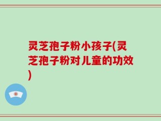 灵芝孢子粉小孩子(灵芝孢子粉对儿童的功效)