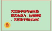 灵芝孢子粉有啥效果(提高免疫力，改善睡眠：灵芝孢子粉的功效)
