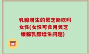 乳腺增生的灵芝能吃吗女性(女性可食用灵芝 缓解乳腺增生问题)