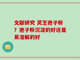 文献研究 灵芝孢子粉？孢子粉沉淀的好还是易溶解的好