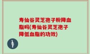 寿仙谷灵芝孢子粉降血脂吗(寿仙谷灵芝孢子降低血脂的功效)