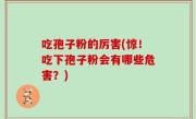 吃孢子粉的厉害(惊！吃下孢子粉会有哪些危害？)