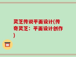 灵芝传说平面设计(传奇灵芝：平面设计创作)