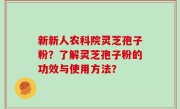 新新人农科院灵芝孢子粉？了解灵芝孢子粉的功效与使用方法？