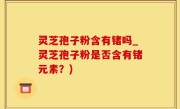 灵芝孢子粉含有锗吗_灵芝孢子粉是否含有锗元素？)
