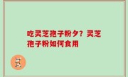 吃灵芝孢子粉夕？灵芝孢子粉如何食用