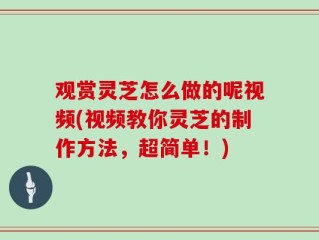观赏灵芝怎么做的呢视频(视频教你灵芝的制作方法，超简单！)